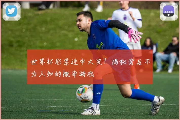 世界杯彩票连中大奖？揭秘背后不为人知的概率游戏