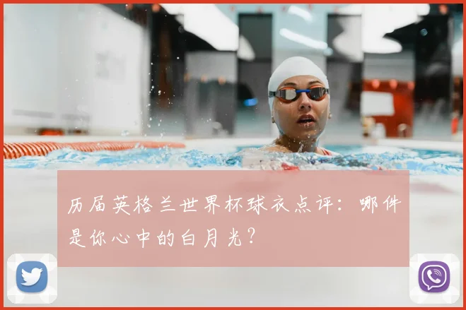 历届英格兰世界杯球衣点评:哪件是你心中的白月光?