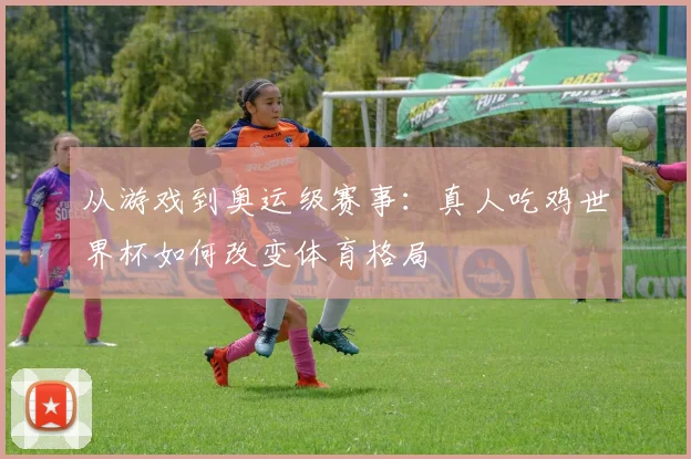 从游戏到奥运级赛事：真人吃鸡世界杯如何改变体育格局