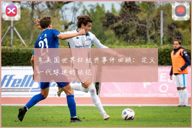 年美国世界杯经典事件回顾：定义一代球迷的记忆