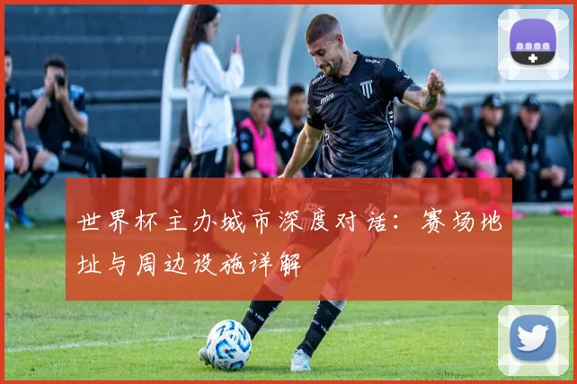 世界杯主办城市深度对话：赛场地址与周边设施详解