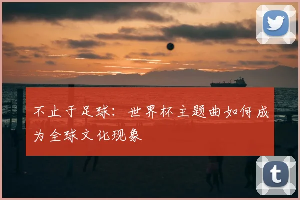 不止于足球：世界杯主题曲如何成为全球文化现象