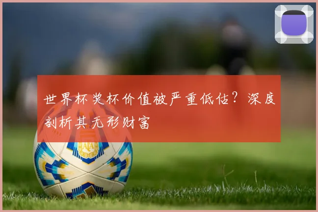世界杯奖杯价值被严重低估？深度剖析其无形财富