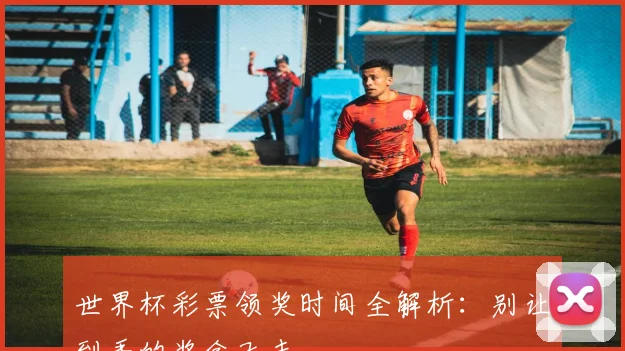 世界杯彩票领奖时间全解析：别让到手的奖金飞走