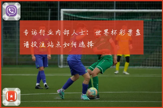 专访行业内部人士:世界杯彩票靠谱投注站点如何选择