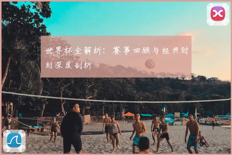 世界杯全解析：赛事回顾与经典时刻深度剖析