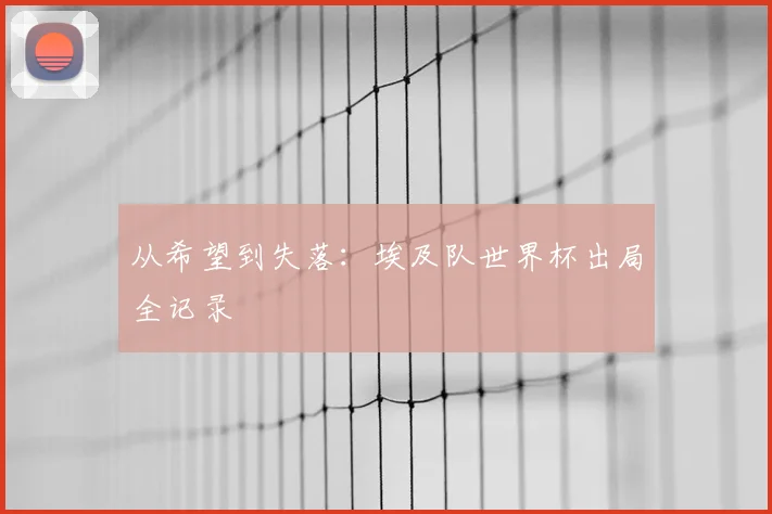 从希望到失落:埃及队世界杯出局全记录