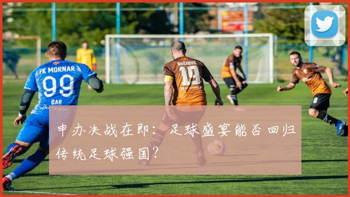 申办决战在即：足球盛宴能否回归传统足球强国？