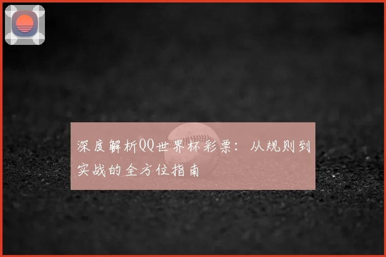 深度解析QQ世界杯彩票：从规则到实战的全方位指南