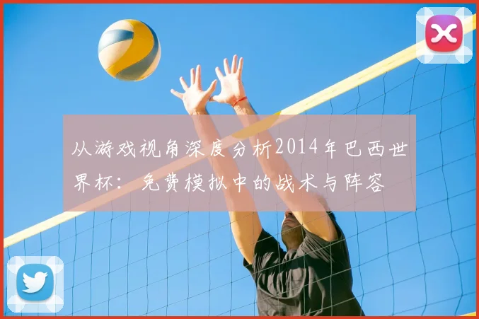 从游戏视角深度分析2014年巴西世界杯：免费模拟中的战术与阵容