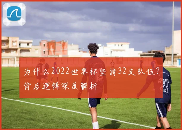 为什么2022世界杯坚持32支队伍?背后逻辑深度解析