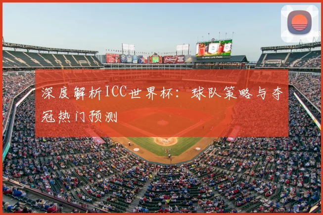 深度解析ICC世界杯：球队策略与夺冠热门预测