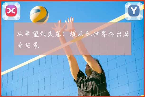 从希望到失落：埃及队世界杯出局全记录