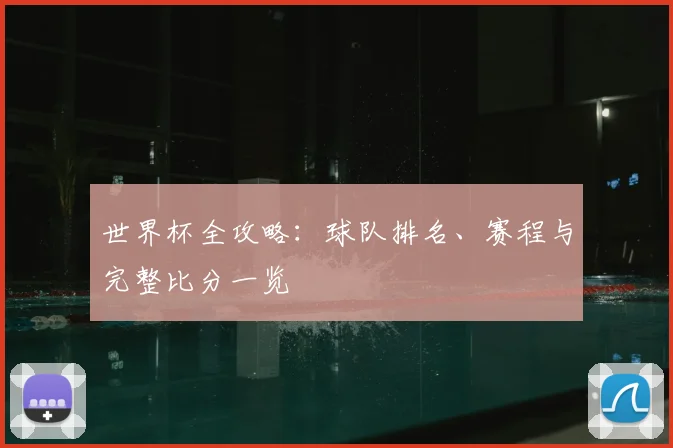 世界杯全攻略：球队排名、赛程与完整比分一览