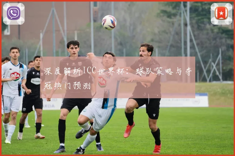 深度解析ICC世界杯：球队策略与夺冠热门预测