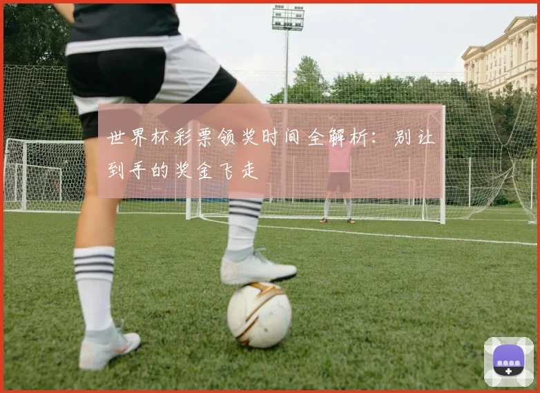 世界杯彩票领奖时间全解析：别让到手的奖金飞走