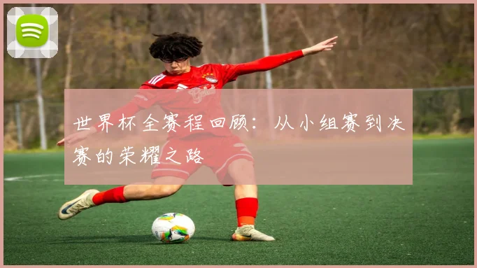 世界杯全赛程回顾：从小组赛到决赛的荣耀之路
