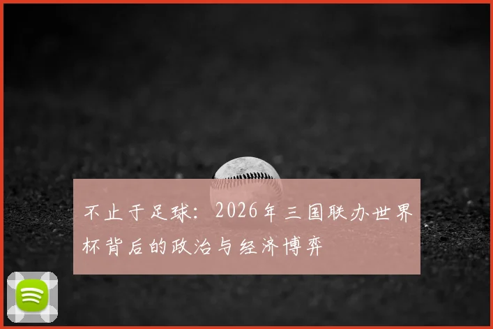 不止于足球:2026年三国联办世界杯背后的政治与经济博弈