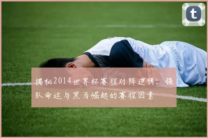 揭秘2014世界杯赛程对阵逻辑：强队命运与黑马崛起的赛程因素