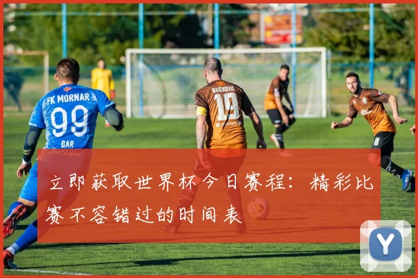 立即获取世界杯今日赛程：精彩比赛不容错过的时间表
