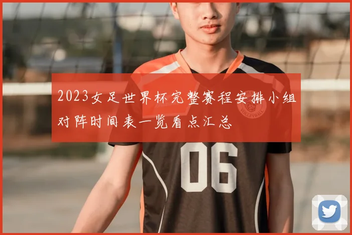 2023女足世界杯完整赛程安排小组对阵时间表一览看点汇总