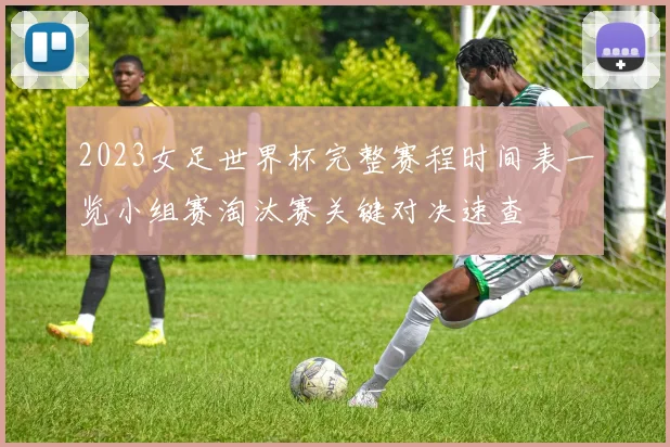 2023女足世界杯完整赛程时间表一览小组赛淘汰赛关键对决速查