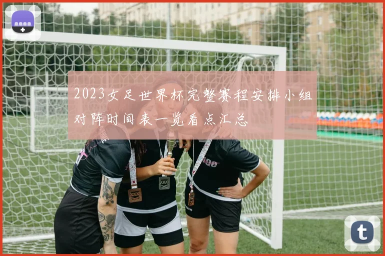 2023女足世界杯完整赛程安排小组对阵时间表一览看点汇总